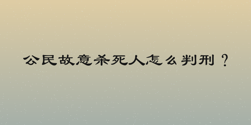 公民故意杀死人怎么判刑？