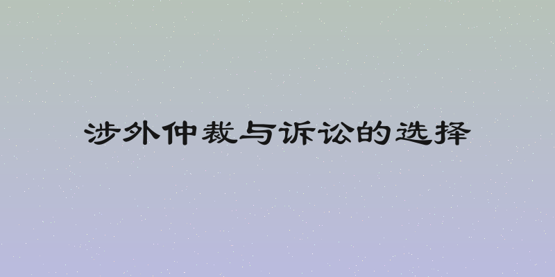 涉外仲裁与诉讼的选择