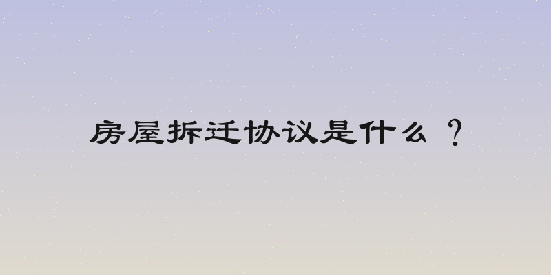 房屋拆迁协议是什么？