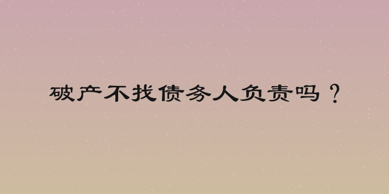 破产不找债务人负责吗？