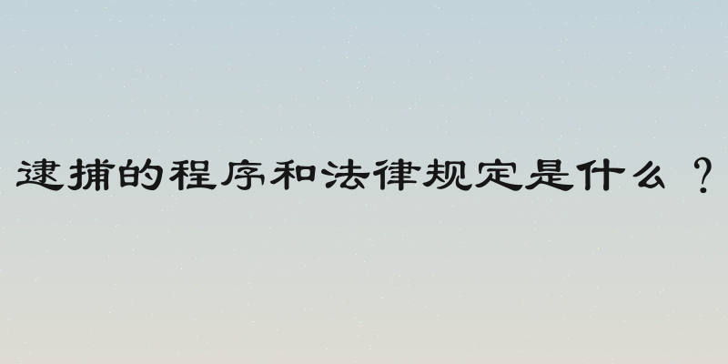 逮捕的程序和法律规定是什么？