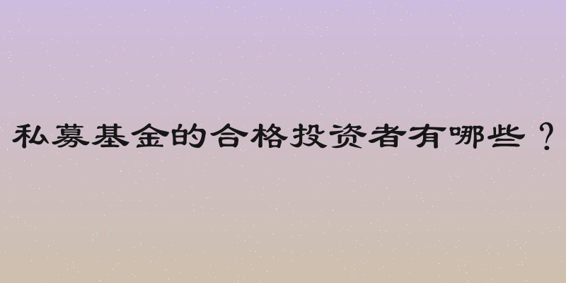私募基金的合格投资者有哪些？
