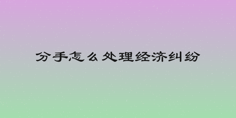 分手怎么处理经济纠纷