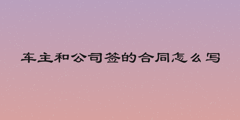 车主和公司签的合同怎么写