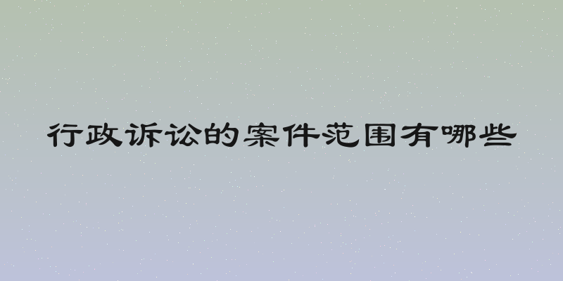 行政诉讼的案件范围有哪些