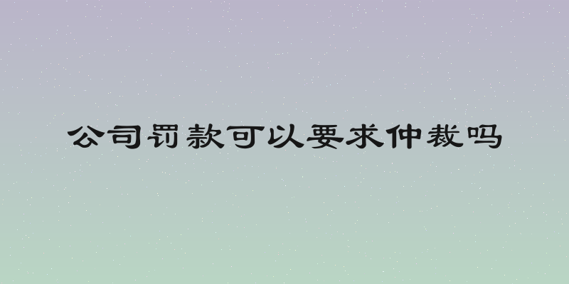 公司罚款可以要求仲裁吗