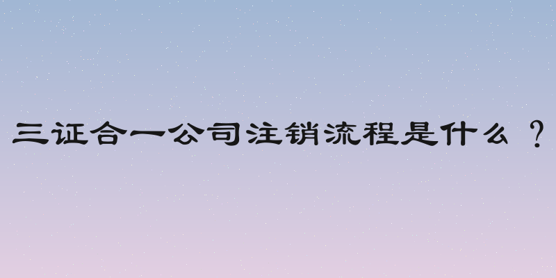 三证合一公司注销流程是什么？