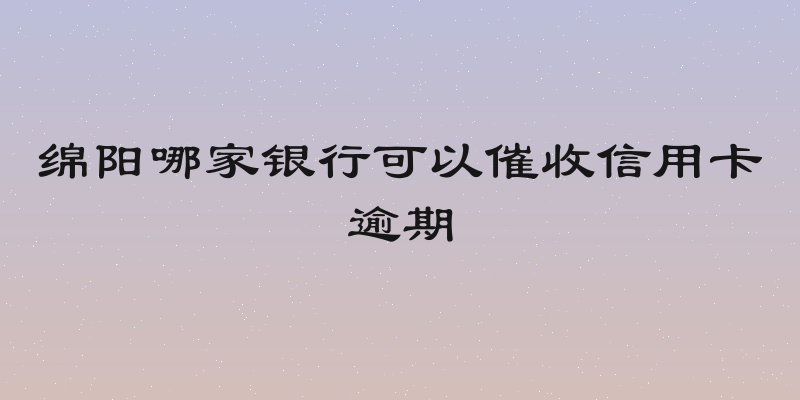 绵阳哪家银行可以催收信用卡逾期