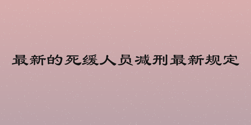 最新的死缓人员减刑最新规定