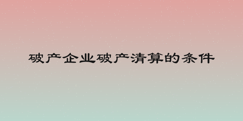 破产企业破产清算的条件