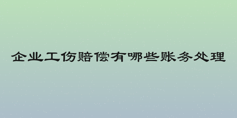 企业工伤赔偿有哪些账务处理