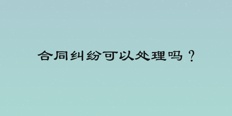 合同纠纷可以处理吗？