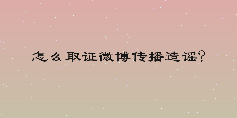 怎么取证微博传播造谣?
