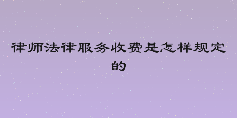 律师法律服务收费是怎样规定的