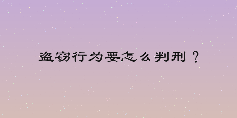 盗窃行为要怎么判刑？