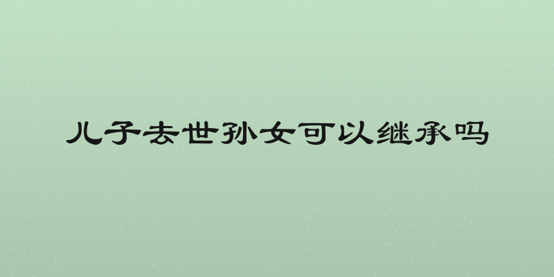 儿子去世孙女可以继承吗
