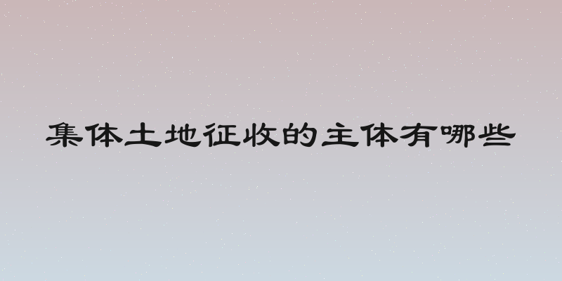 集体土地征收的主体有哪些