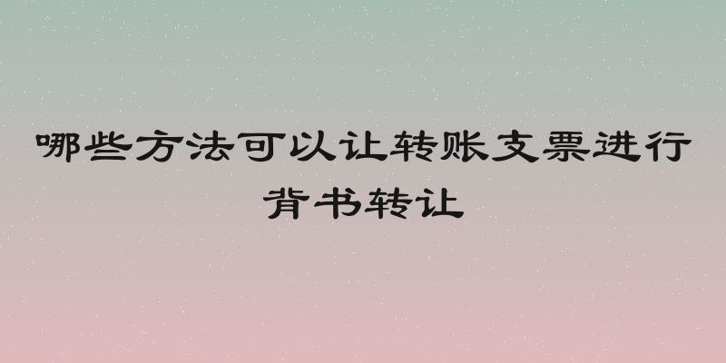 哪些方法可以让转账支票进行背书转让