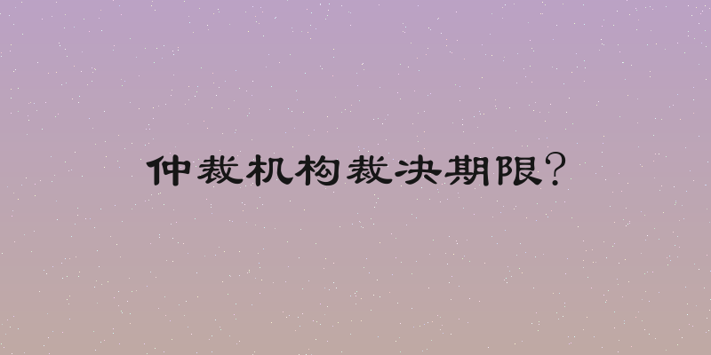 仲裁机构裁决期限?