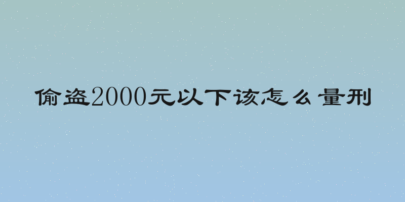偷盗2000元以下该怎么量刑