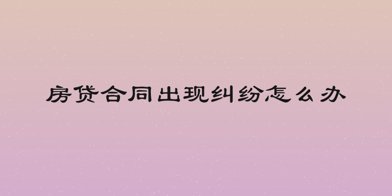 房贷合同出现纠纷怎么办