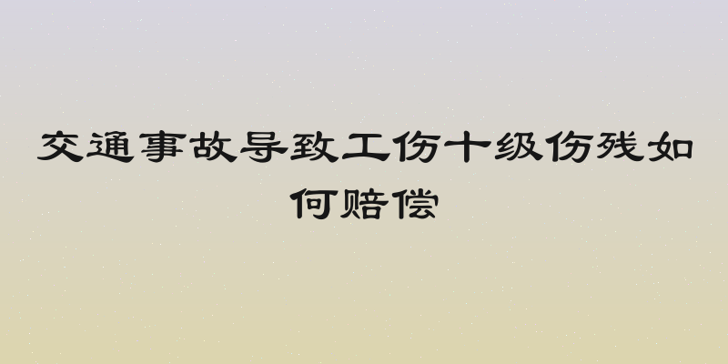 交通事故导致工伤十级伤残如何赔偿