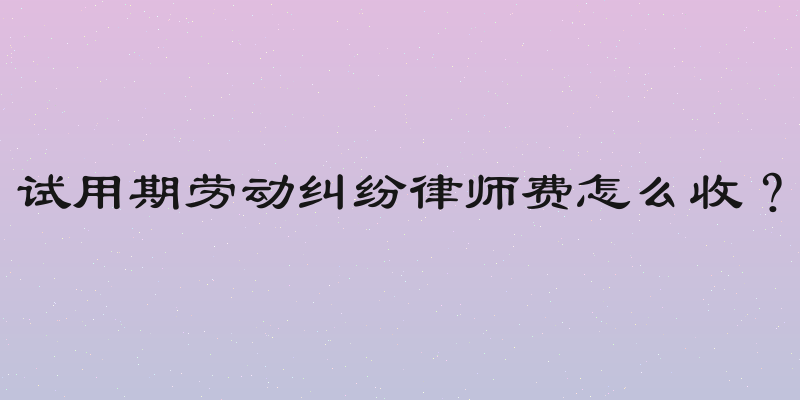 试用期劳动纠纷律师费怎么收？