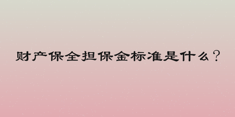 财产保全担保金标准是什么?
