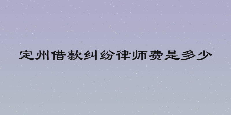 定州借款纠纷律师费是多少