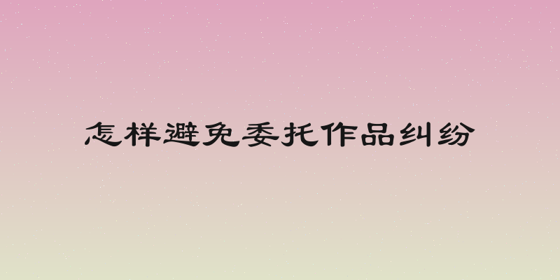 怎样避免委托作品纠纷