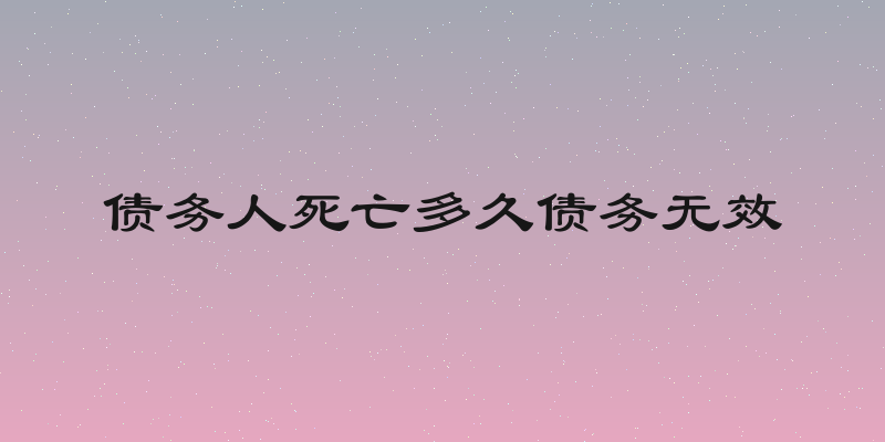 债务人死亡多久债务无效