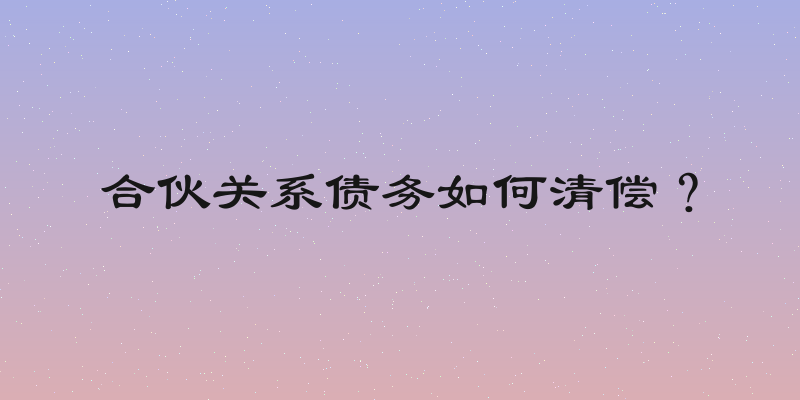 合伙关系债务如何清偿？