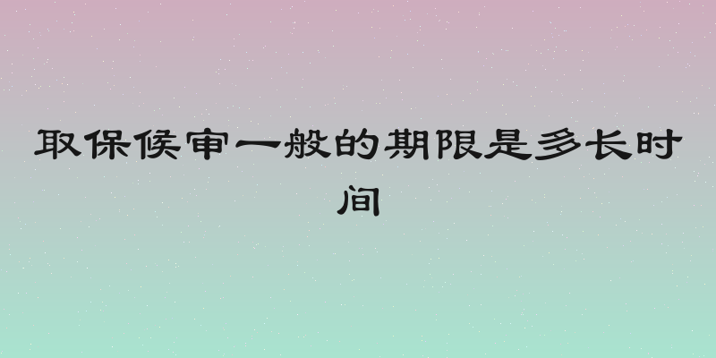 取保候审一般的期限是多长时间