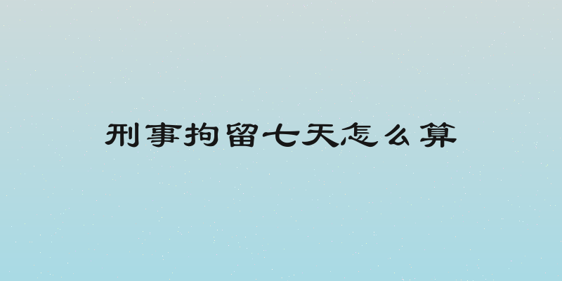 刑事拘留七天怎么算