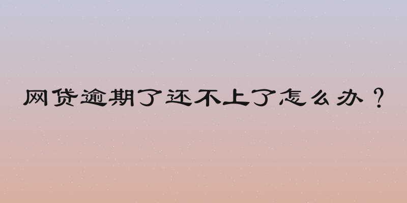 网贷逾期了还不上了怎么办？