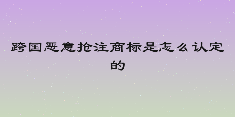 跨国恶意抢注商标是怎么认定的