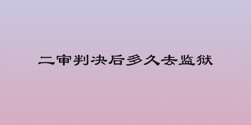 二审判决后多久去监狱