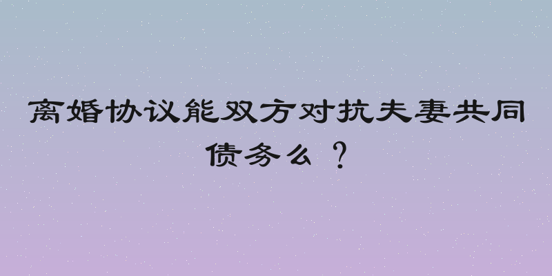 离婚协议能双方对抗夫妻共同债务么？
