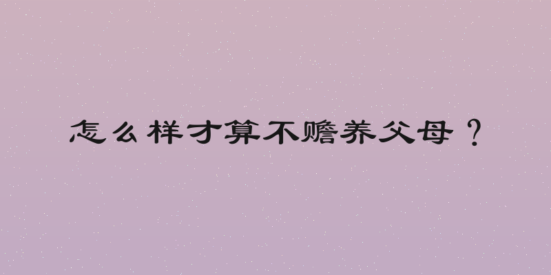 怎么样才算不赡养父母？