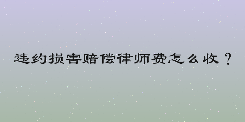 违约损害赔偿律师费怎么收？