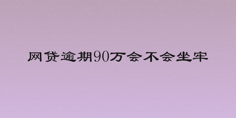 网贷逾期90万会不会坐牢