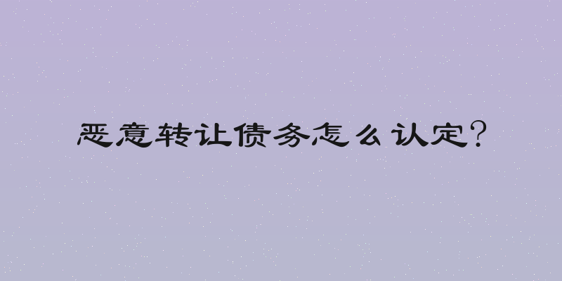 恶意转让债务怎么认定?