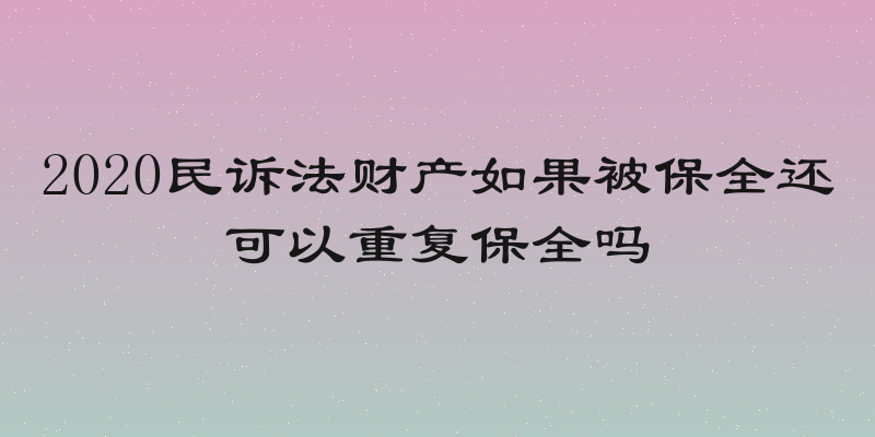 2020民诉法财产如果被保全还可以重复保全吗