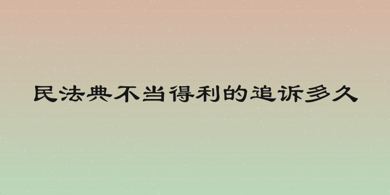 民法典不当得利的追诉多久