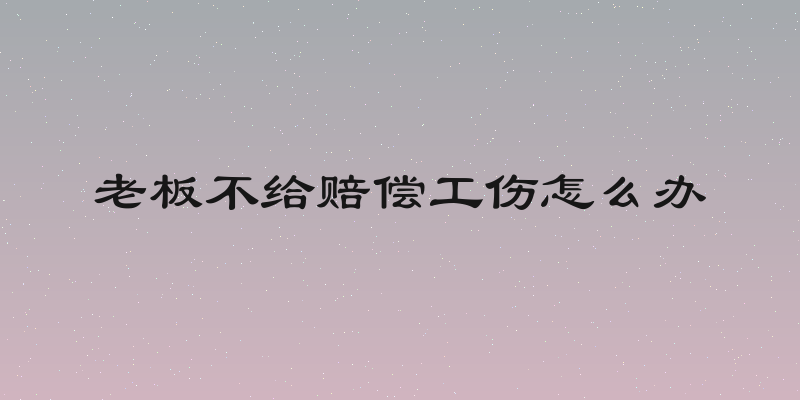 老板不给赔偿工伤怎么办