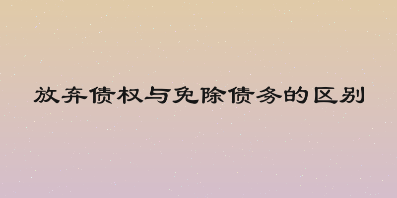 放弃债权与免除债务的区别