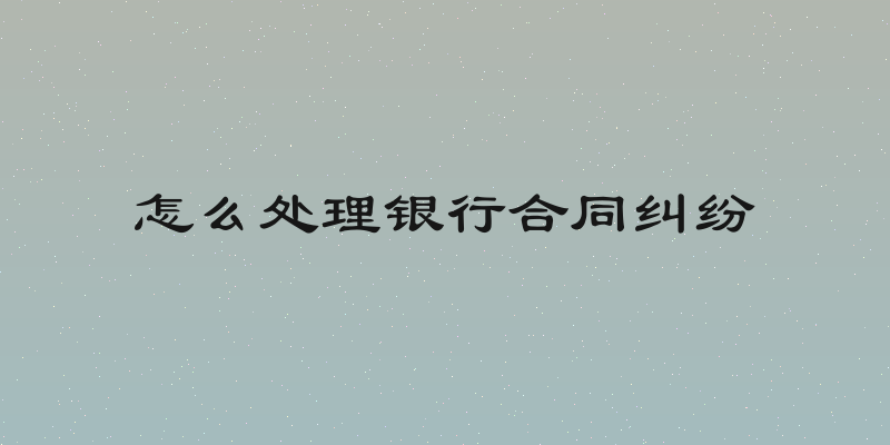 怎么处理银行合同纠纷