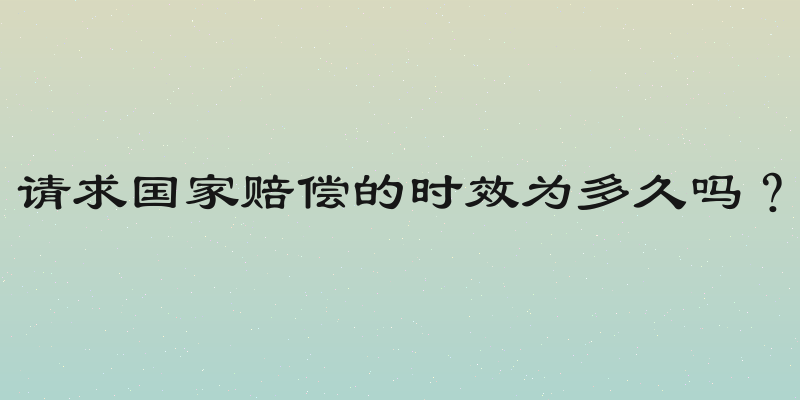 请求国家赔偿的时效为多久吗？