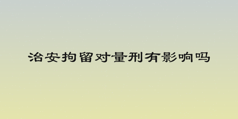 治安拘留对量刑有影响吗