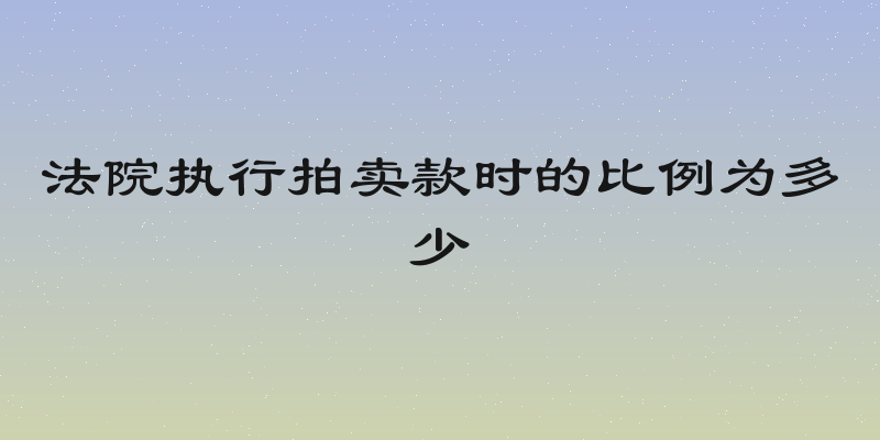 法院执行拍卖款时的比例为多少